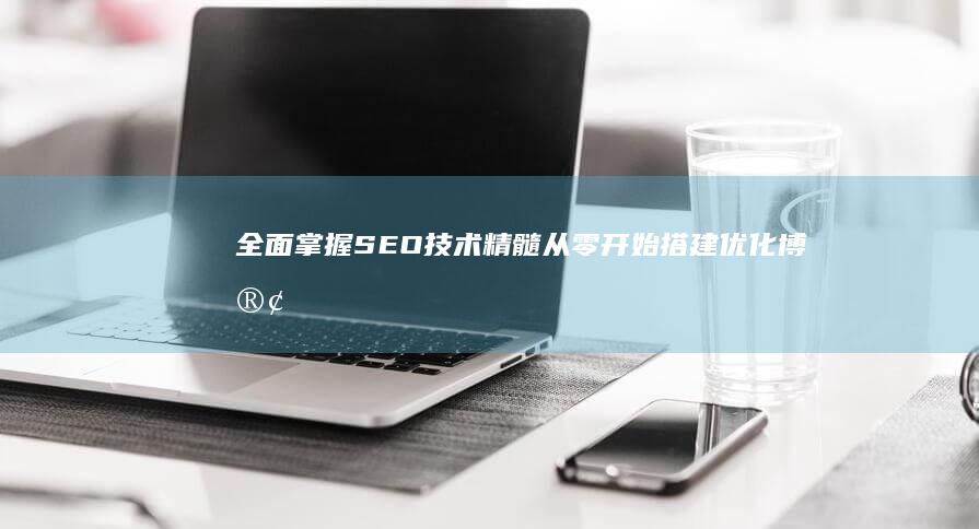 全面掌握SEO技术精髓：从零开始搭建优化博客教程