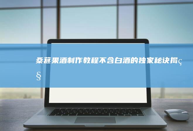 桑葚果酒制作教程：不含白酒的独家秘诀揭秘